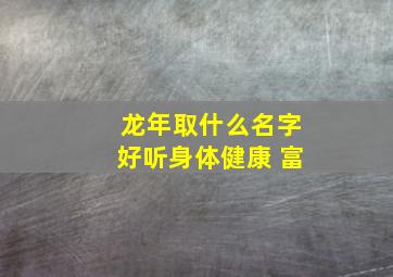 龙年取什么名字好听身体健康 富